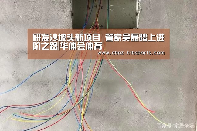 研发沙坡头新项目 管家吴磊踏上进阶之路|华体会体育(图1) 华体会体育