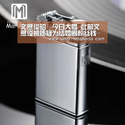 文熙俊昭燏今日大婚 此前文熙俊被质疑为结婚圈粉丝钱-华体会体育(图3) 华体会体育