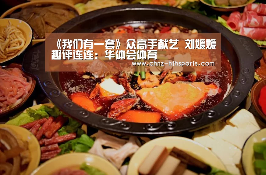 《我们有一套》众高手献艺 刘媛媛趣评连连:华体会体育(图1) 华体会体育