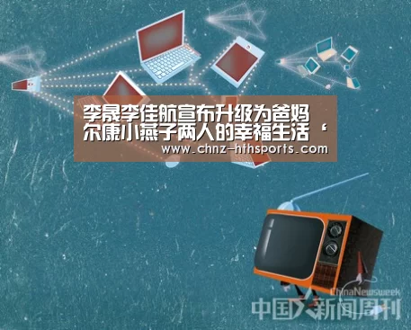 李晟李佳航宣布升级为爸妈 尔康小燕子两人的幸福生活‘华体会体育’