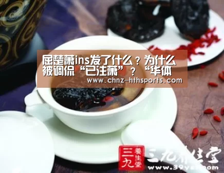 屈楚萧ins发了什么？为什么被调侃“已注萧”？“华体会体育”